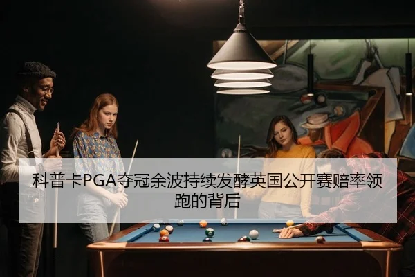 科普卡PGA夺冠余波持续发酵英国公开赛赔率领跑的背后