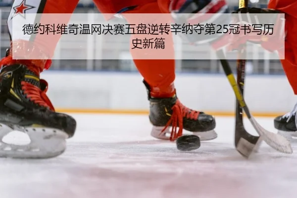 德约科维奇温网决赛五盘逆转辛纳夺第25冠书写历史新篇